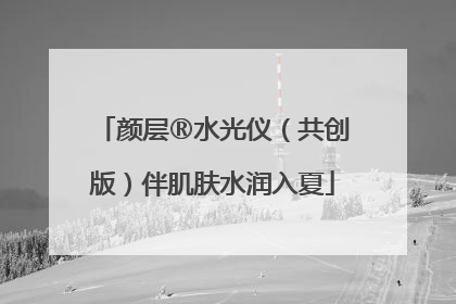 颜层®水光仪（共创版）伴肌肤水润入夏